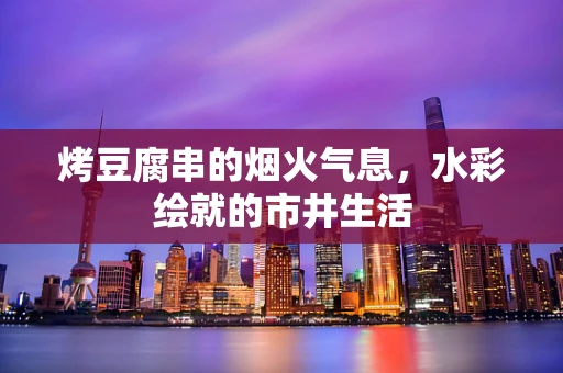 烤豆腐串的烟火气息，水彩绘就的市井生活