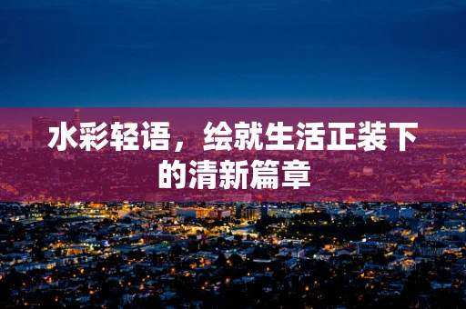 水彩轻语，绘就生活正装下的清新篇章
