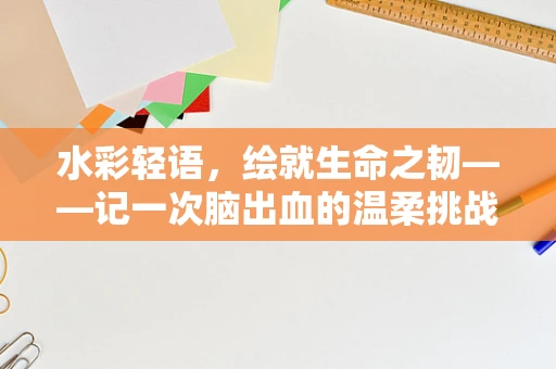 水彩轻语，绘就生命之韧——记一次脑出血的温柔挑战