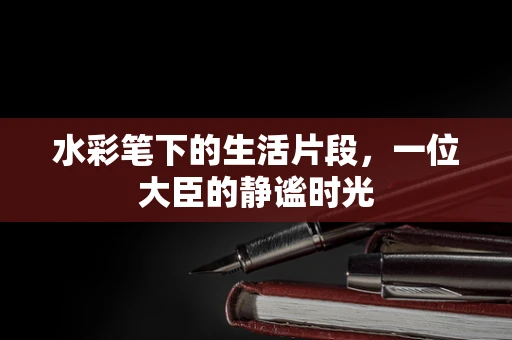 水彩笔下的生活片段，一位大臣的静谧时光