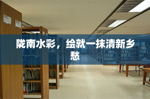 陇南水彩，绘就一抹清新乡愁