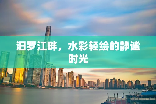 汨罗江畔，水彩轻绘的静谧时光