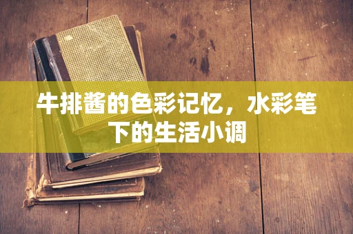 牛排酱的色彩记忆，水彩笔下的生活小调