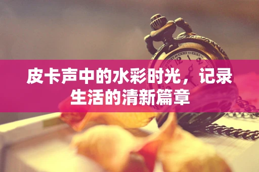 皮卡声中的水彩时光，记录生活的清新篇章