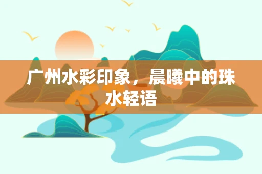 广州水彩印象，晨曦中的珠水轻语