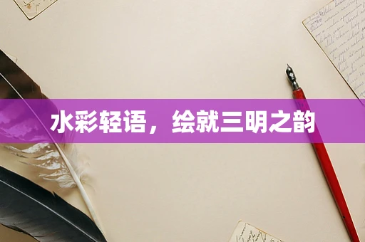 水彩轻语，绘就三明之韵