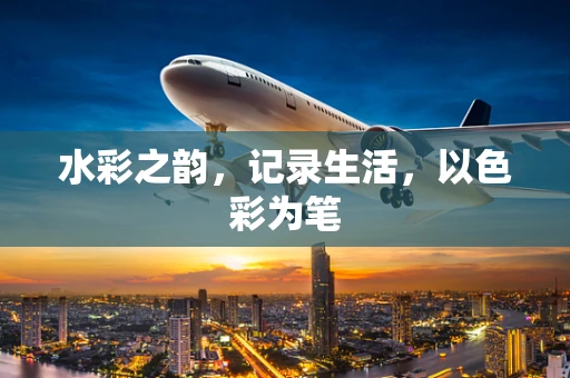 水彩之韵，记录生活，以色彩为笔