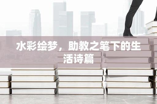 水彩绘梦，助教之笔下的生活诗篇