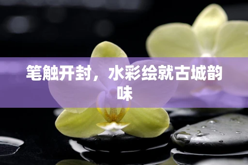 笔触开封，水彩绘就古城韵味