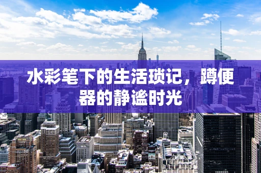 水彩笔下的生活琐记，蹲便器的静谧时光