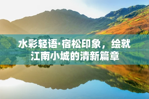 水彩轻语·宿松印象，绘就江南小城的清新篇章