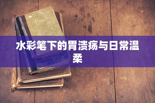水彩笔下的胃溃疡与日常温柔