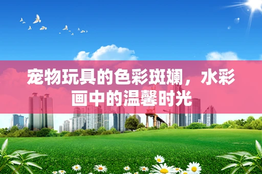 宠物玩具的色彩斑斓，水彩画中的温馨时光