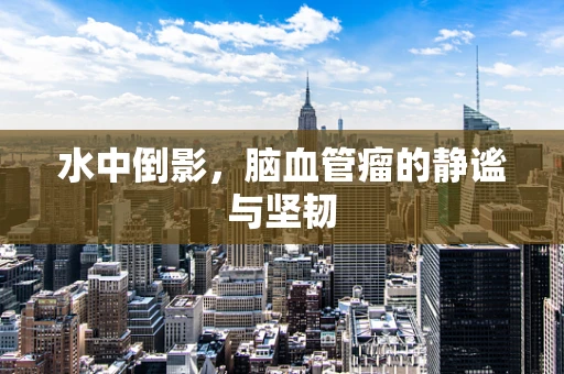 水中倒影，脑血管瘤的静谧与坚韧