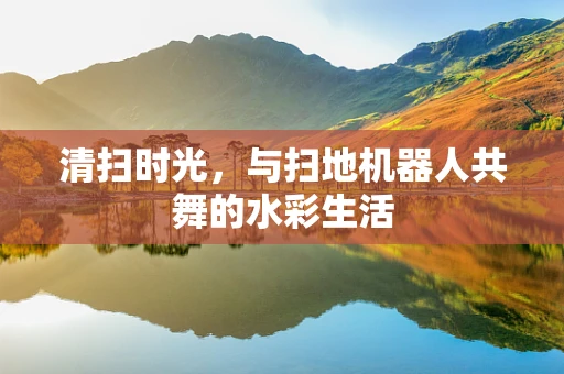 清扫时光，与扫地机器人共舞的水彩生活