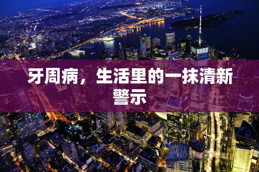 牙周病，生活里的一抹清新警示