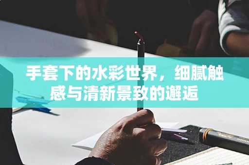 手套下的水彩世界，细腻触感与清新景致的邂逅