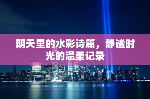 阴天里的水彩诗篇，静谧时光的温柔记录