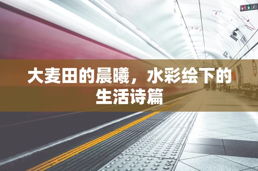 大麦田的晨曦，水彩绘下的生活诗篇