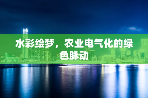 水彩绘梦，农业电气化的绿色脉动