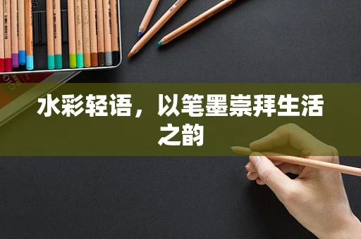 水彩轻语，以笔墨崇拜生活之韵