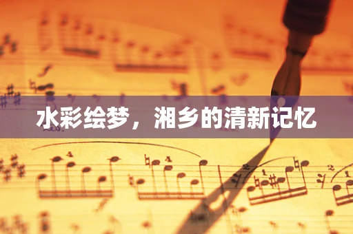 水彩绘梦，湘乡的清新记忆