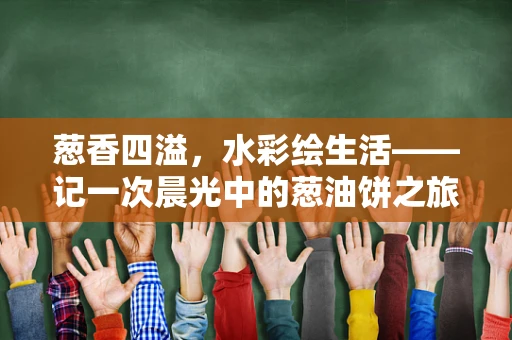 葱香四溢，水彩绘生活——记一次晨光中的葱油饼之旅
