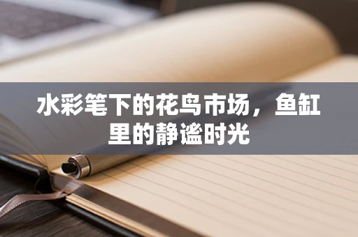 水彩笔下的花鸟市场，鱼缸里的静谧时光