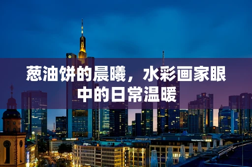 葱油饼的晨曦，水彩画家眼中的日常温暖