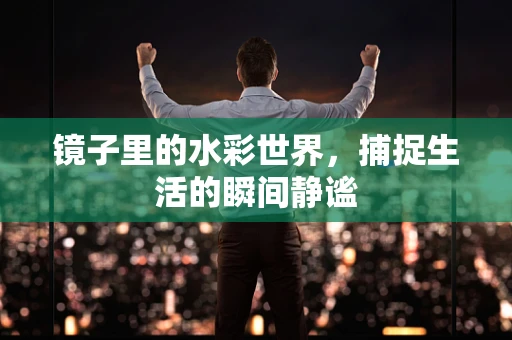 镜子里的水彩世界，捕捉生活的瞬间静谧