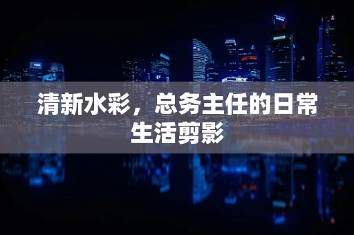 清新水彩，总务主任的日常生活剪影