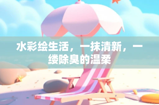 水彩绘生活，一抹清新，一缕除臭的温柔