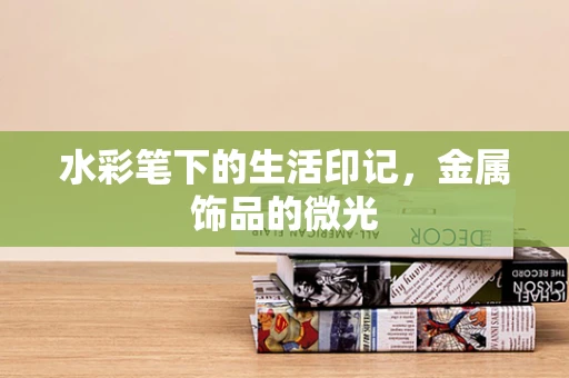 水彩笔下的生活印记，金属饰品的微光