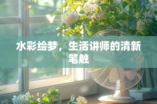 水彩绘梦，生活讲师的清新笔触