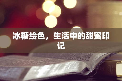 冰糖绘色，生活中的甜蜜印记