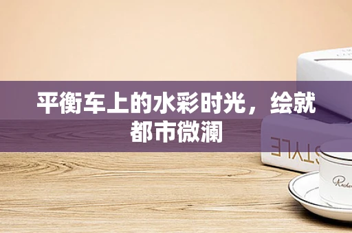 平衡车上的水彩时光，绘就都市微澜