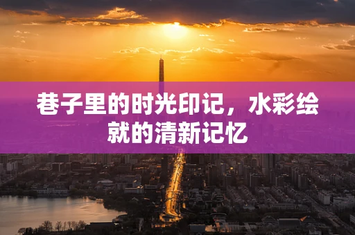 巷子里的时光印记，水彩绘就的清新记忆