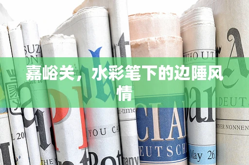 嘉峪关，水彩笔下的边陲风情