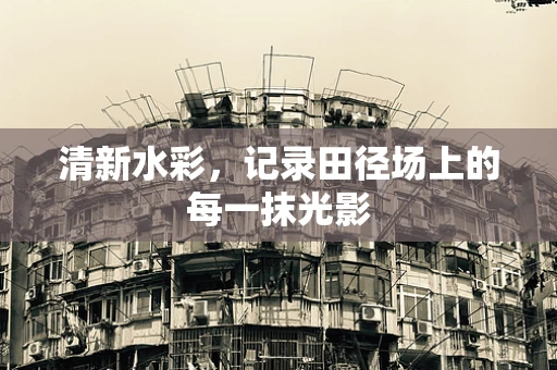 清新水彩，记录田径场上的每一抹光影