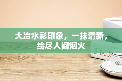 大冶水彩印象，一抹清新，绘尽人间烟火