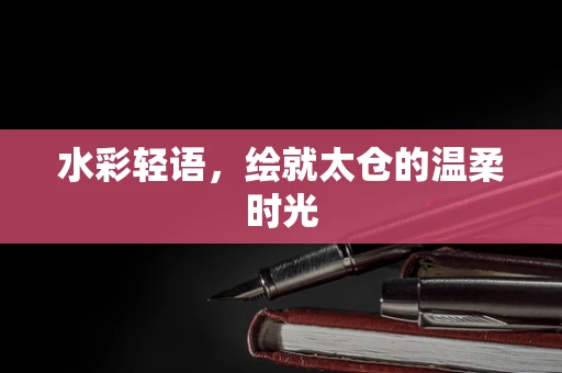 水彩轻语，绘就太仓的温柔时光