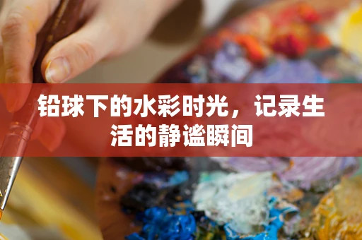 铅球下的水彩时光，记录生活的静谧瞬间