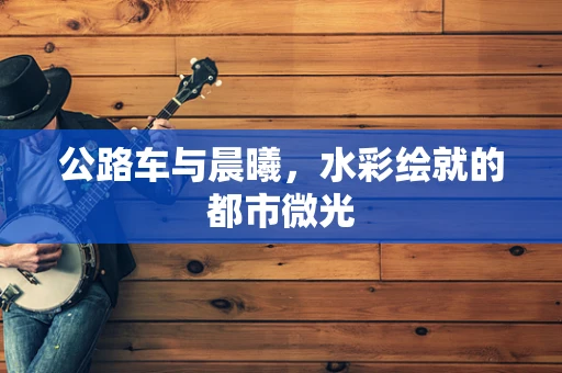 公路车与晨曦，水彩绘就的都市微光
