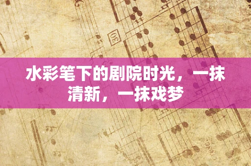 水彩笔下的剧院时光，一抹清新，一抹戏梦