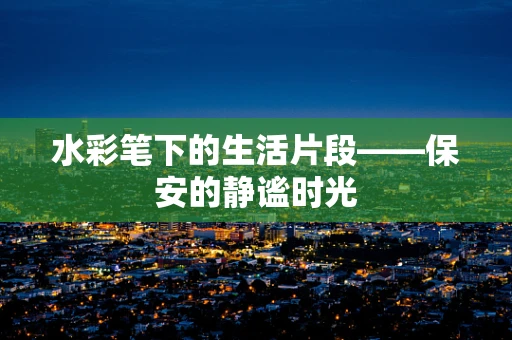 水彩笔下的生活片段——保安的静谧时光