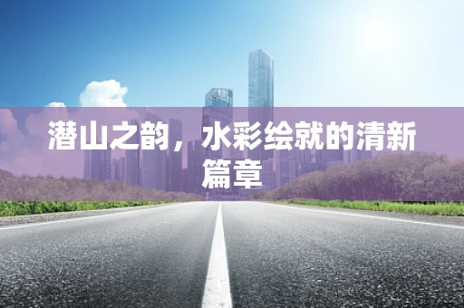 潜山之韵，水彩绘就的清新篇章