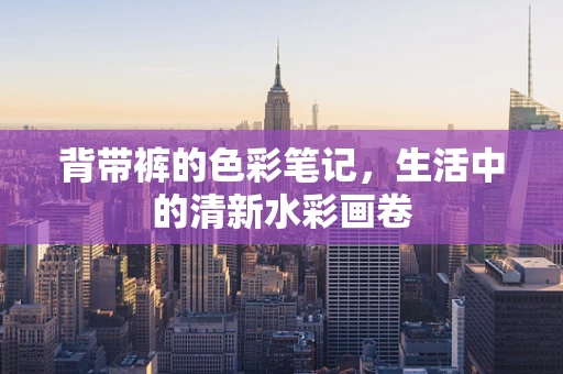背带裤的色彩笔记，生活中的清新水彩画卷