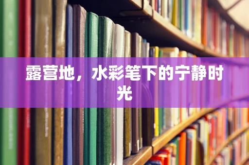 露营地，水彩笔下的宁静时光