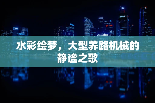 水彩绘梦，大型养路机械的静谧之歌