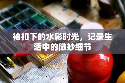 袖扣下的水彩时光，记录生活中的微妙细节
